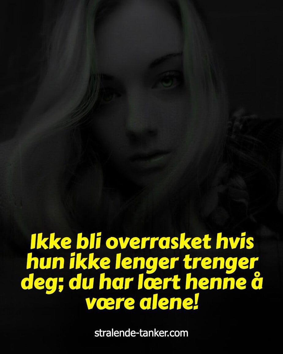 Ikke bli overrasket hvis hun ikke lenger trenger deg; du har lært henne å være alene! Ikke bli overrasket hvis hun ikke lenger trenger deg; du har lært henne å være alene!