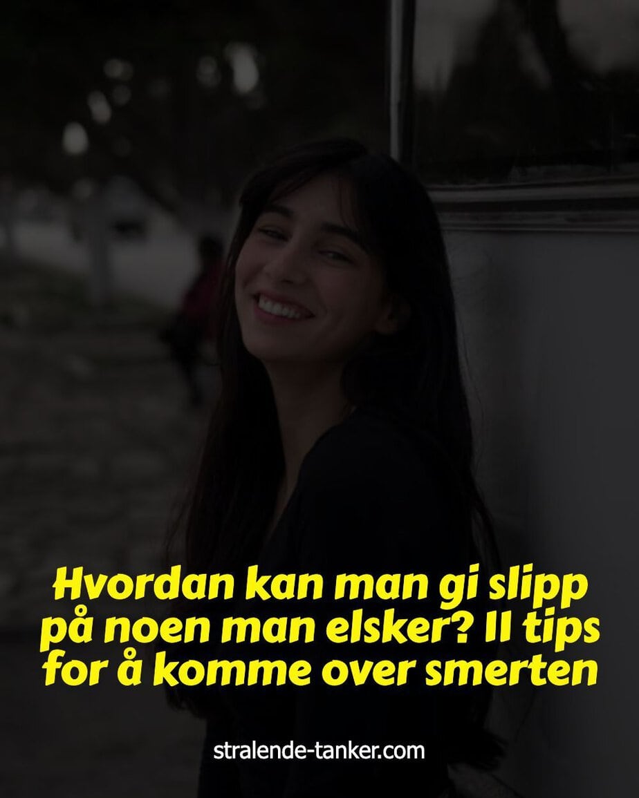 Hvordan kan man gi slipp på noen man elsker? 11 tips for å komme over smerten