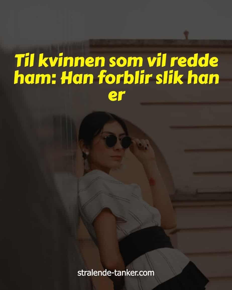 Til kvinnen som vil redde ham: Han forblir slik han er Til kvinnen som vil redde ham: Han forblir slik han er